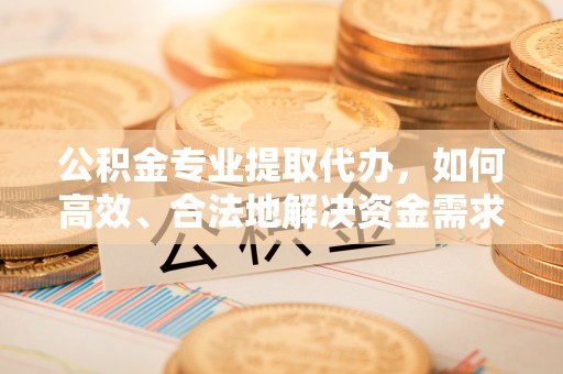 谯城公积金专业提取代办，如何高效、合法地解决资金需求？