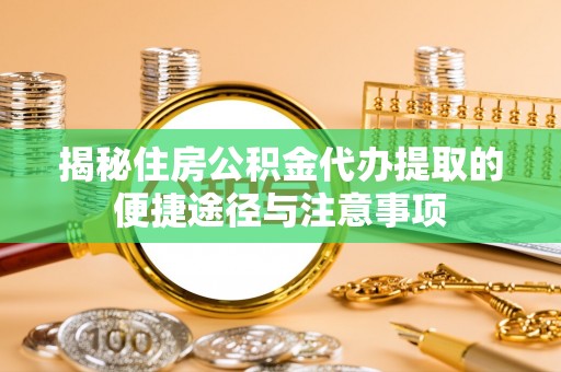 谯城揭秘住房公积金代办提取的便捷途径与注意事项