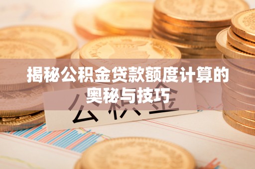 谯城揭秘公积金贷款额度计算的奥秘与技巧