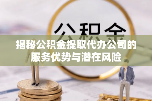 谯城揭秘公积金提取代办公司的服务优势与潜在风险