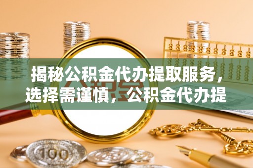 谯城揭秘公积金代办提取服务，选择需谨慎，公积金代办提取靠谱吗？