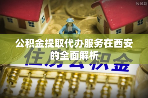 谯城公积金提取代办服务在西安的全面解析