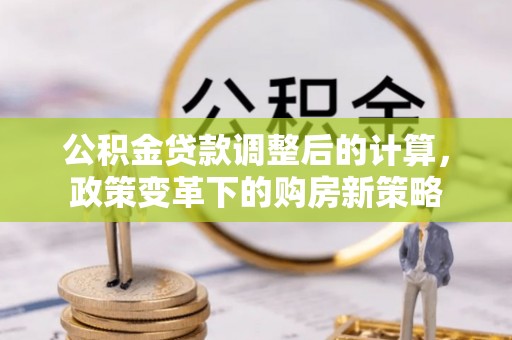 谯城公积金贷款调整后的计算，政策变革下的购房新策略