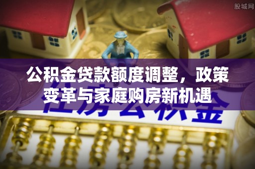 谯城公积金贷款额度调整，政策变革与家庭购房新机遇