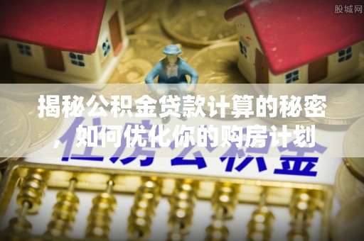 谯城揭秘公积金贷款计算的秘密，如何优化你的购房计划