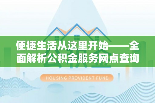 谯城便捷生活从这里开始——全面解析公积金服务网点查询与高效利用