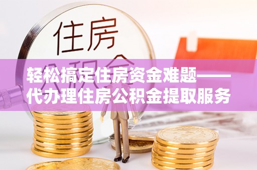 谯城轻松搞定住房资金难题——代办理住房公积金提取服务详解