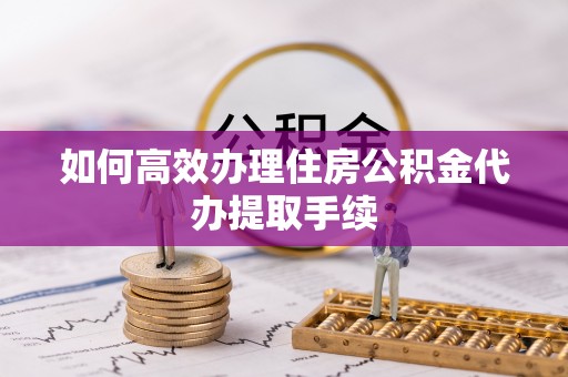 谯城如何高效办理住房公积金代办提取手续