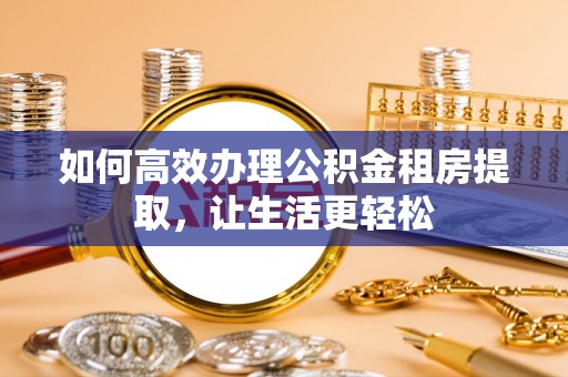 谯城如何高效办理公积金租房提取，让生活更轻松