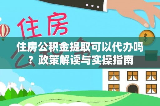 谯城住房公积金提取可以代办吗？政策解读与实操指南