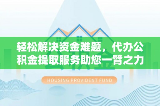 谯城轻松解决资金难题，代办公积金提取服务助您一臂之力