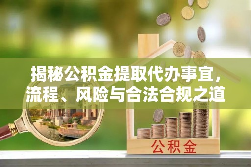 谯城揭秘公积金提取代办事宜，流程、风险与合法合规之道