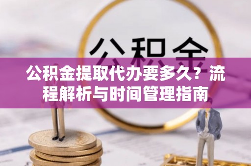 谯城公积金提取代办要多久？流程解析与时间管理指南