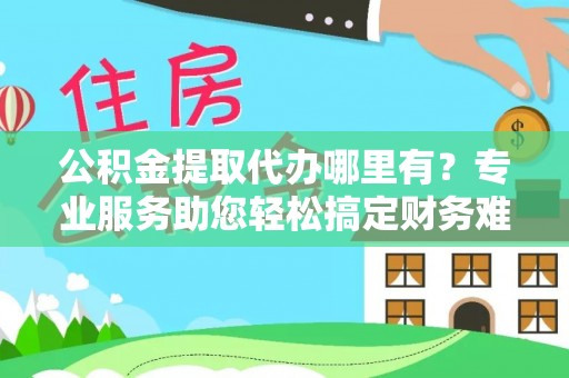 谯城公积金提取代办哪里有？专业服务助您轻松搞定财务难题