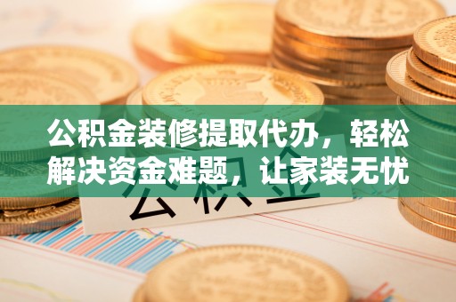 谯城公积金装修提取代办，轻松解决资金难题，让家装无忧