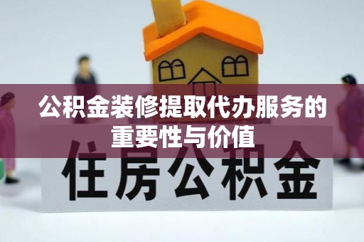谯城公积金装修提取代办服务的重要性与价值