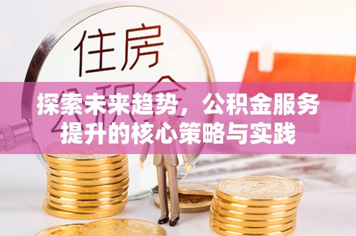 谯城探索未来趋势，公积金服务提升的核心策略与实践