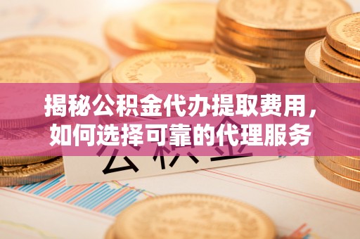 谯城揭秘公积金代办提取费用，如何选择可靠的代理服务