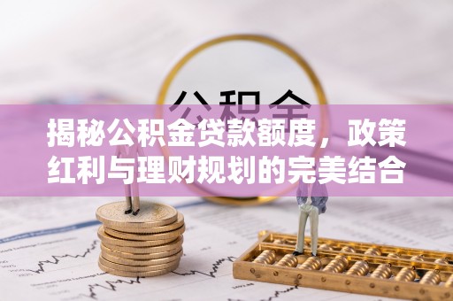 谯城揭秘公积金贷款额度，政策红利与理财规划的完美结合