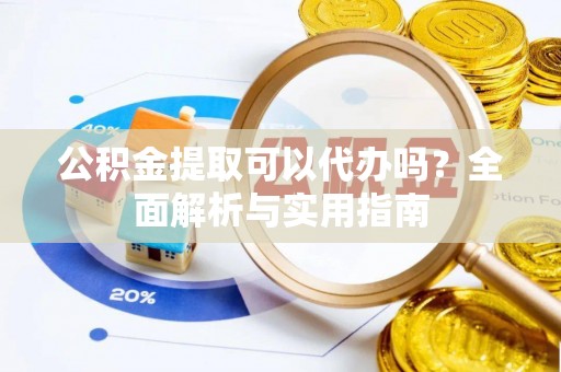 谯城公积金提取可以代办吗？全面解析与实用指南