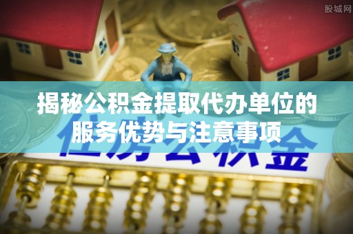 谯城揭秘公积金提取代办单位的服务优势与注意事项
