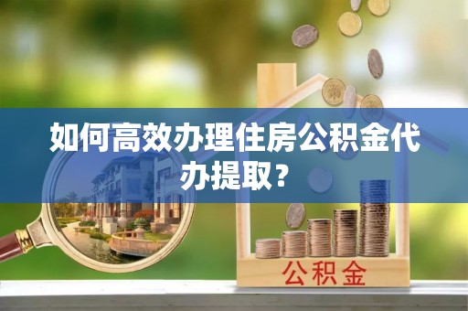 谯城如何高效办理住房公积金代办提取？