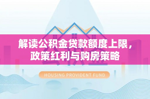 谯城解读公积金贷款额度上限，政策红利与购房策略