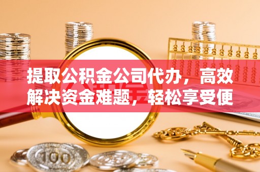 谯城提取公积金公司代办，高效解决资金难题，轻松享受便捷服务