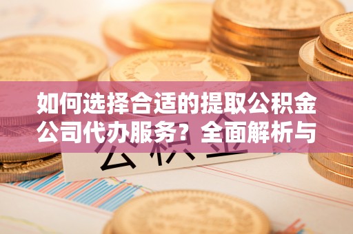 谯城如何选择合适的提取公积金公司代办服务？全面解析与建议