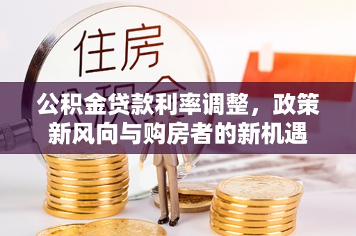 谯城公积金贷款利率调整，政策新风向与购房者的新机遇