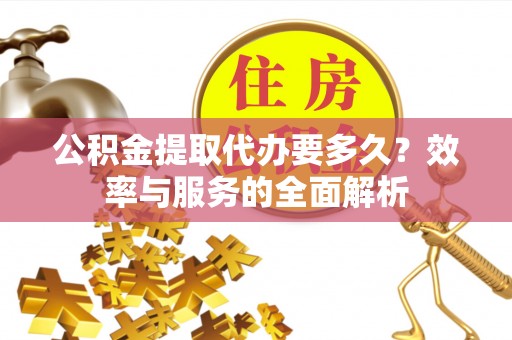 谯城公积金提取代办要多久？效率与服务的全面解析