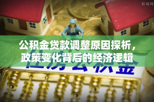 谯城公积金贷款调整原因探析，政策变化背后的经济逻辑