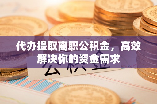 谯城代办提取离职公积金，高效解决你的资金需求