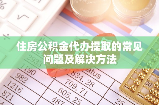 谯城住房公积金代办提取的常见问题及解决方法