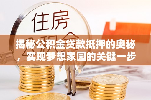 谯城揭秘公积金贷款抵押的奥秘，实现梦想家园的关键一步