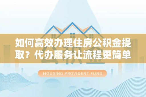 谯城如何高效办理住房公积金提取？代办服务让流程更简单