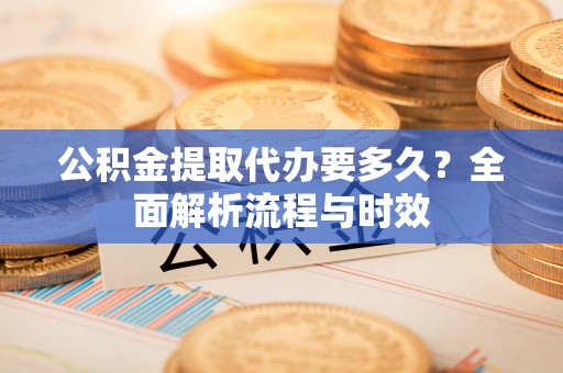 谯城公积金提取代办要多久？全面解析流程与时效