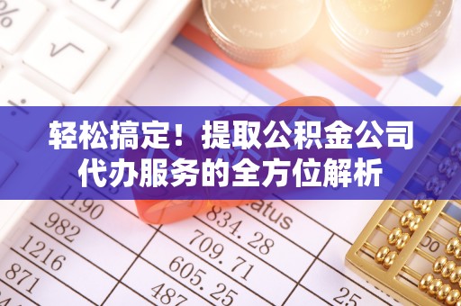 谯城轻松搞定！提取公积金公司代办服务的全方位解析