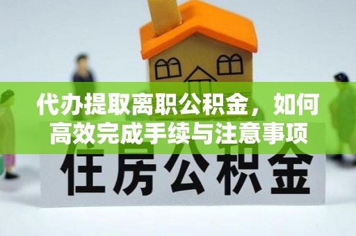 谯城代办提取离职公积金，如何高效完成手续与注意事项