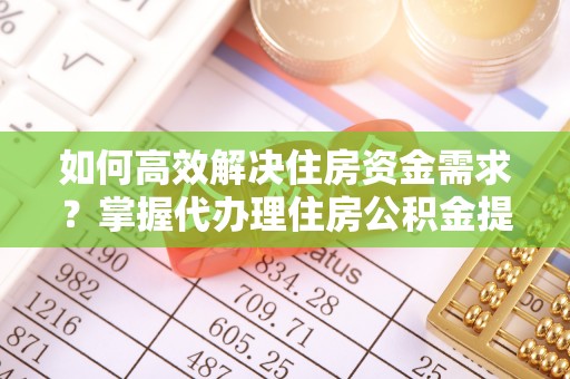 谯城如何高效解决住房资金需求？掌握代办理住房公积金提取技巧是关键