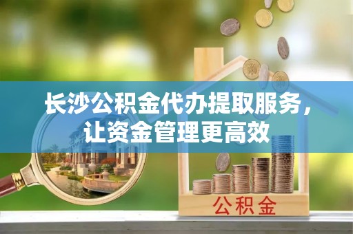 谯城长沙公积金代办提取服务，让资金管理更高效
