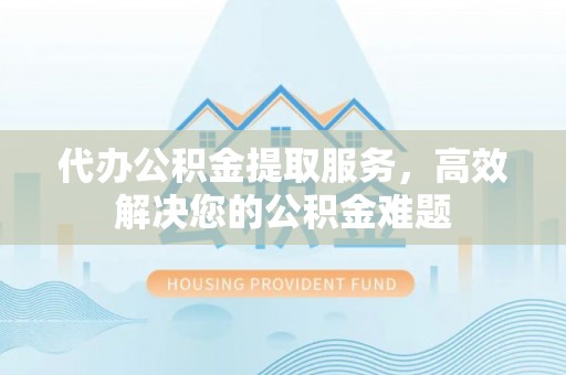 谯城代办公积金提取服务，高效解决您的公积金难题