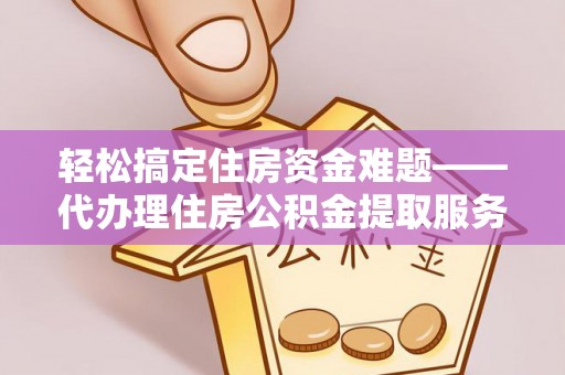 谯城轻松搞定住房资金难题——代办理住房公积金提取服务全解析