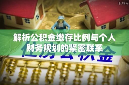 谯城解析公积金缴存比例与个人财务规划的紧密联系