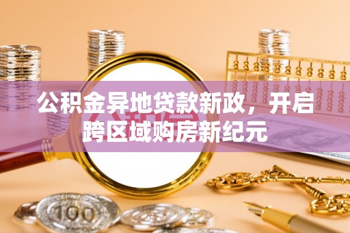 谯城公积金异地贷款新政，开启跨区域购房新纪元