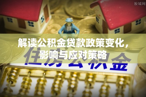 谯城解读公积金贷款政策变化，影响与应对策略