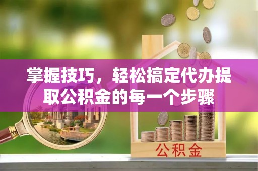 谯城掌握技巧，轻松搞定代办提取公积金的每一个步骤
