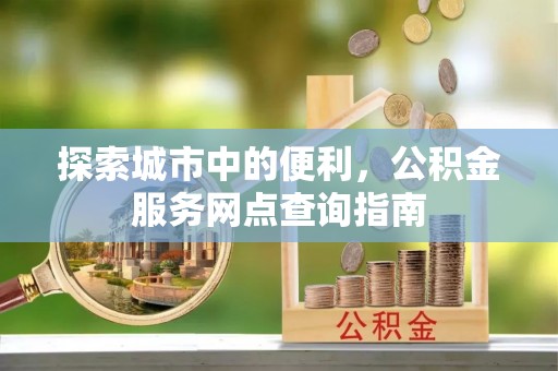 谯城探索城市中的便利，公积金服务网点查询指南