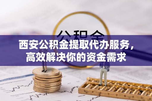 谯城西安公积金提取代办服务，高效解决你的资金需求