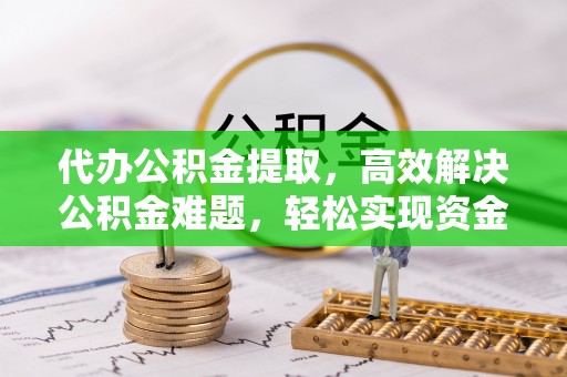 谯城代办公积金提取，高效解决公积金难题，轻松实现资金自由
